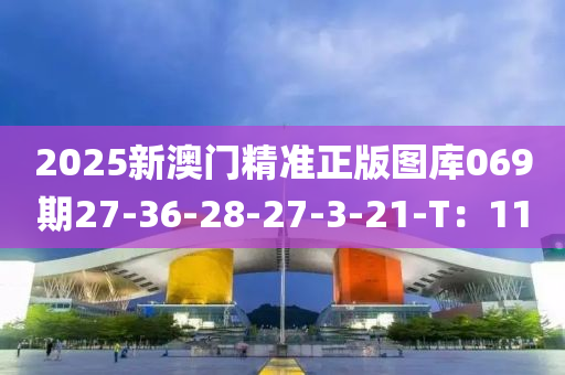 2025新澳门精准正版图库069期27-36-28-27-3-21-T：11