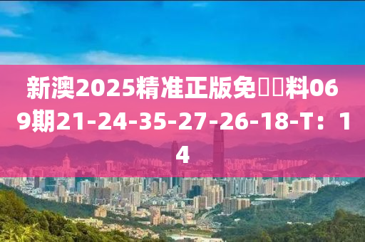 新澳2025精准正版免費資料069期21-24-35-27-26-18-T：14