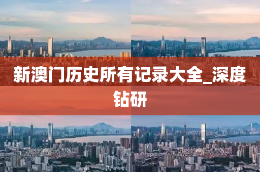 新澳门历史所有记录大全_深度钻研