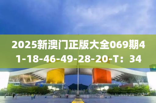 2025新澳门正版大全069期41-18-46-49-28-20-T：34