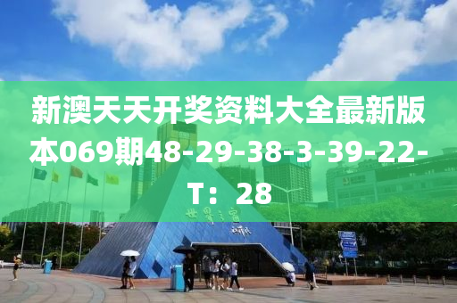新澳天天开奖资料大全最新版本069期48-29-38-3-39-22-T：28