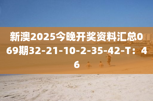 新澳2025今晚开奖资料汇总069期32-21-10-2-35-42-T：46