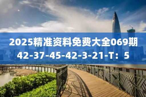 2025精准资料免费大全069期42-37-45-42-3-21-T：5