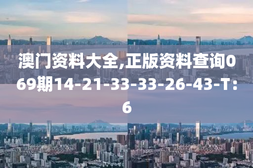 澳门资料大全,正版资料查询069期14-21-33-33-26-43-T：6