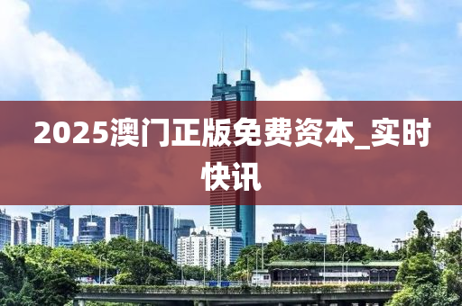 2025澳门正版免费资本_实时快讯