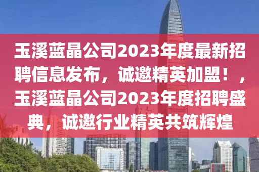 玉溪蓝晶公司2023年度最新招聘信息发布，诚邀精英加盟！，玉溪蓝晶公司2023年度招聘盛典，诚邀行业精英共筑辉煌