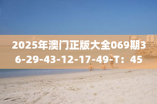 2025年澳门正版大全069期36-29-43-12-17-49-T：45