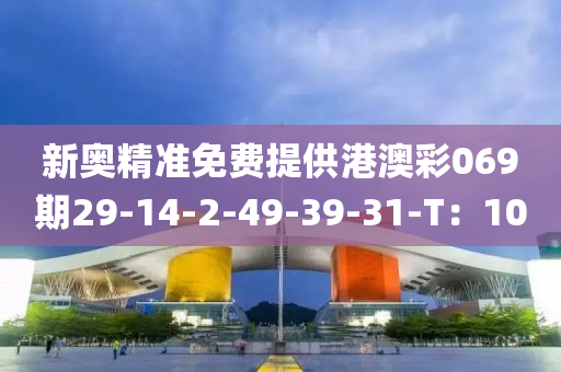 新奥精准免费提供港澳彩069期29-14-2-49-39-31-T：10