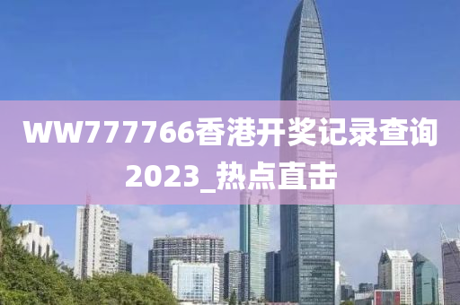 WW777766香港开奖记录查询2023_热点直击