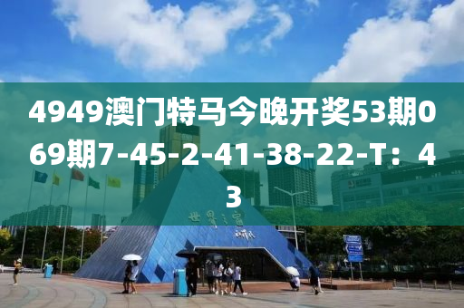 4949澳门特马今晚开奖53期069期7-45-2-41-38-22-T：43