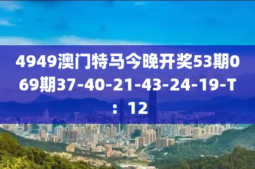 4949澳门特马今晚开奖53期069期37-40-21-43-24-19-T：12
