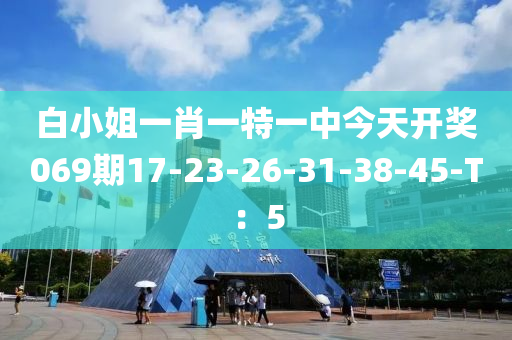 白小姐一肖一特一中今天开奖069期17-23-26-31-38-45-T：5