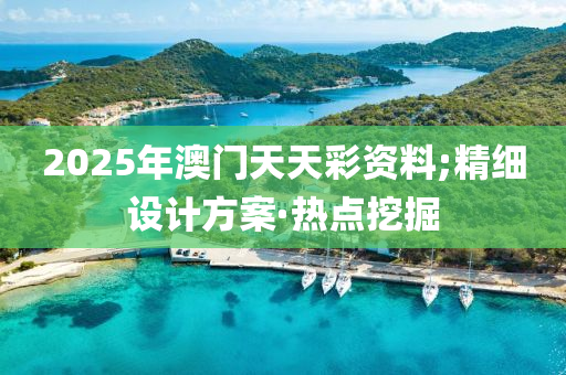 2025年澳门天天彩资料;精细设计方案·热点挖掘