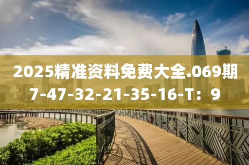 2025精准资料免费大全.069期7-47-32-21-35-16-T：9