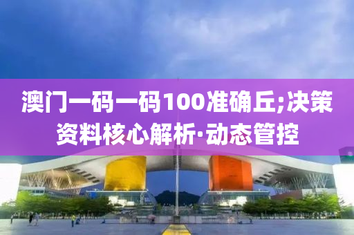 澳门一码一码100准确丘;决策资料核心解析·动态管控