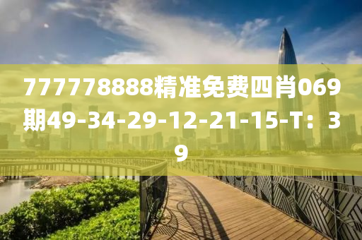 777778888精准免费四肖069期49-34-29-12-21-15-T：39