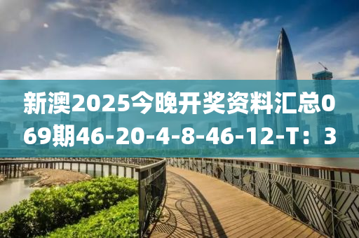 新澳2025今晚开奖资料汇总069期46-20-4-8-46-12-T：3