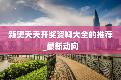 新奥天天开奖资料大全的推荐_最新动向