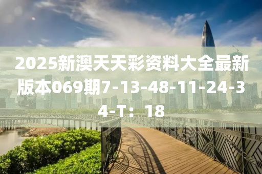 2025新澳天天彩资料大全最新版本069期7-13-48-11-24-34-T：18