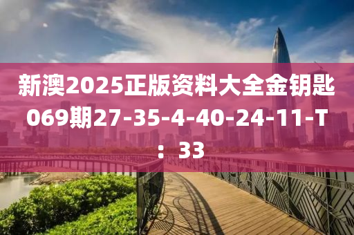 新澳2025正版资料大全金钥匙069期27-35-4-40-24-11-T：33