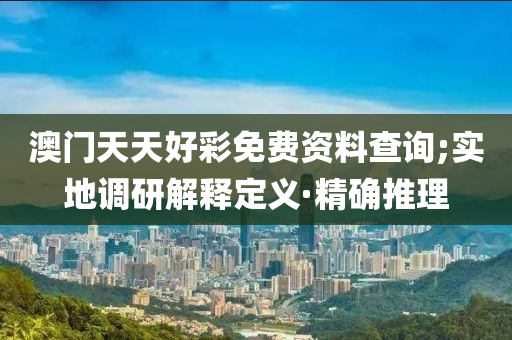 澳门天天好彩免费资料查询;实地调研解释定义·精确推理