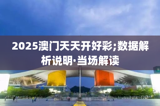 2025澳门天天开好彩;数据解析说明·当场解读