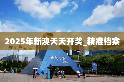 2025年新澳天天开奖_精准档案