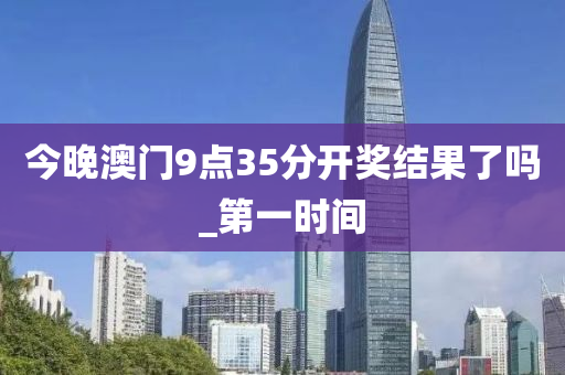 今晚澳门9点35分开奖结果了吗_第一时间