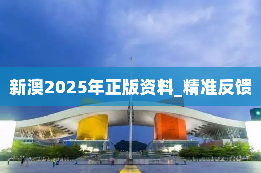 新澳2025年正版资料_精准反馈