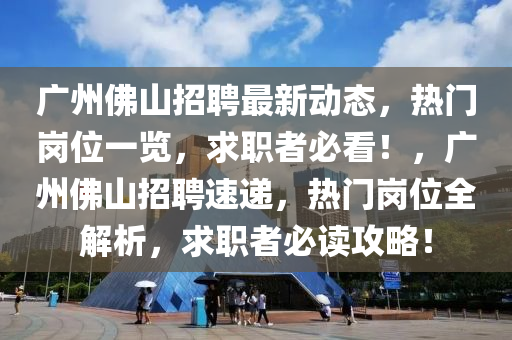 广州佛山招聘最新动态，热门岗位一览，求职者必看！，广州佛山招聘速递，热门岗位全解析，求职者必读攻略！
