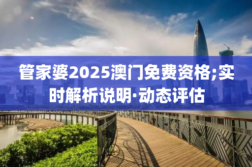 管家婆2025澳门免费资格;实时解析说明·动态评估