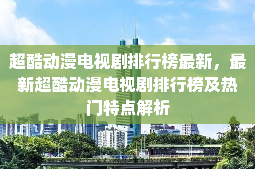 超酷动漫电视剧排行榜最新，最新超酷动漫电视剧排行榜及热门特点解析