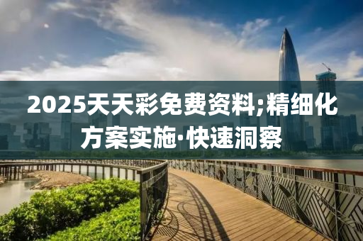 2025天天彩免费资料;精细化方案实施·快速洞察