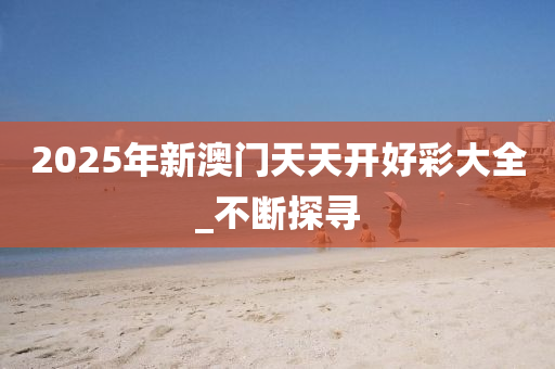 2025年新澳门天天开好彩大全_不断探寻