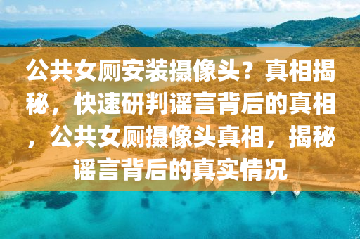公共女厕安装摄像头？真相揭秘，快速研判谣言背后的真相，公共女厕摄像头真相，揭秘谣言背后的真实情况