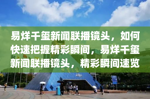 易烊千玺新闻联播镜头，如何快速把握精彩瞬间，易烊千玺新闻联播镜头，精彩瞬间速览