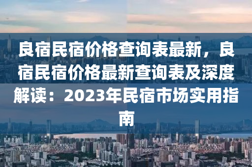 良宿民宿价格查询表最新，良宿民宿价格最新查询表及深度解读：2023年民宿市场实用指南