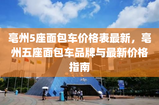 亳州5座面包车价格表最新，亳州五座面包车品牌与最新价格指南