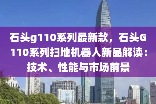 石头g110系列最新款，石头G110系列扫地机器人新品解读：技术、性能与市场前景