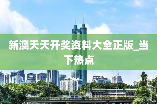 新澳天天开奖资料大全正版_当下热点