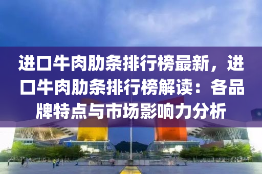 进口牛肉肋条排行榜最新，进口牛肉肋条排行榜解读：各品牌特点与市场影响力分析