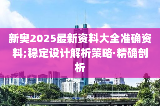 新奥2025最新资料大全准确资料;稳定设计解析策略·精确剖析