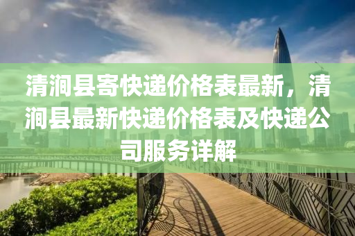 清涧县寄快递价格表最新，清涧县最新快递价格表及快递公司服务详解