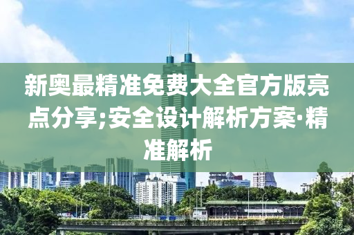 新奥最精准免费大全官方版亮点分享;安全设计解析方案·精准解析