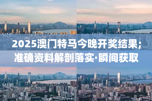 2025澳门特马今晚开奖结果;准确资料解剖落实·瞬间获取