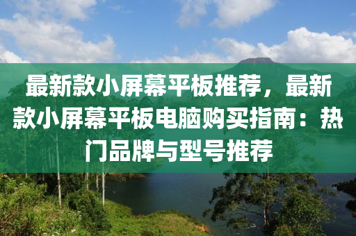 最新款小屏幕平板推荐，最新款小屏幕平板电脑购买指南：热门品牌与型号推荐