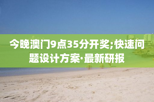 今晚澳门9点35分开奖;快速问题设计方案·最新研报