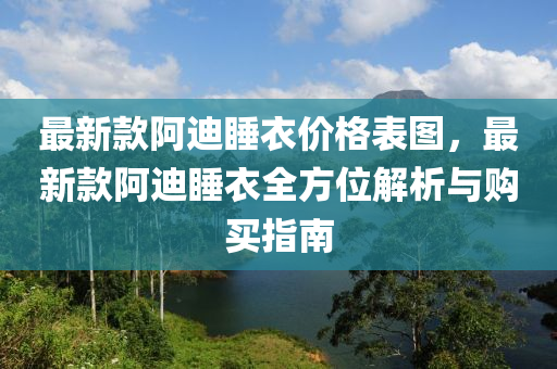 最新款阿迪睡衣价格表图，最新款阿迪睡衣全方位解析与购买指南