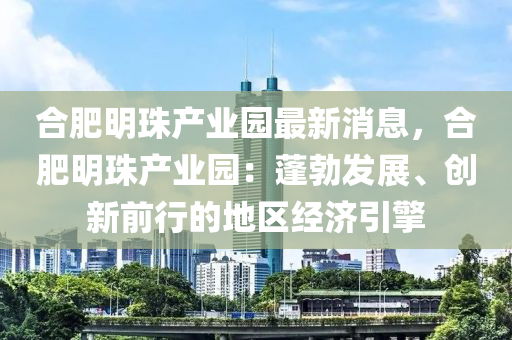合肥明珠产业园最新消息，合肥明珠产业园：蓬勃发展、创新前行的地区经济引擎