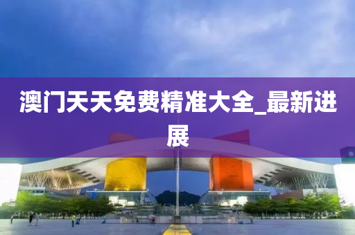澳门天天免费精准大全_最新进展